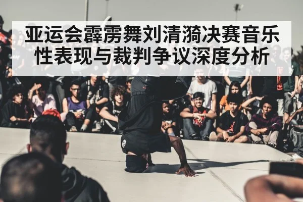 亚运会霹雳舞刘清漪决赛音乐性表现与裁判争议深度分析
