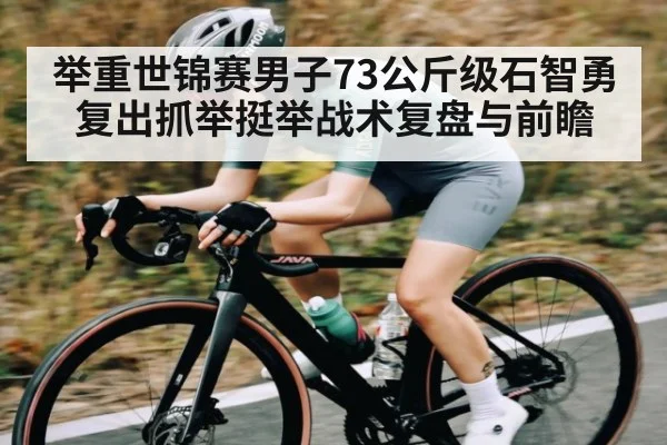 举重世锦赛男子73公斤级石智勇复出抓举挺举战术复盘与前瞻
