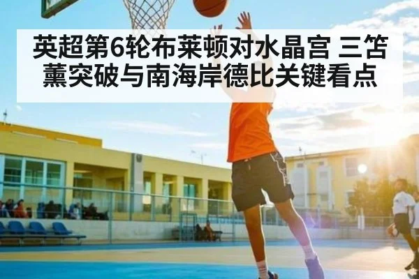 英超第6轮布莱顿对水晶宫 三笘薰突破与南海岸德比关键看点（c7c7 app）