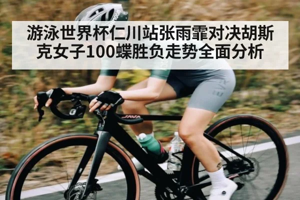 游泳世界杯仁川站张雨霏对决胡斯克女子100蝶胜负走势全面分析（c7c7 app）