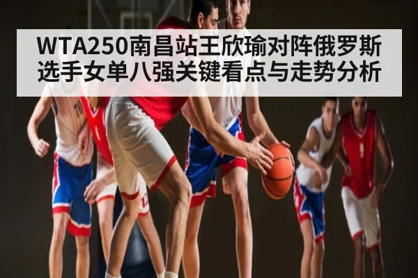 WTA250南昌站王欣瑜对阵俄罗斯选手女单八强关键看点与走势分析（c7c7 app）