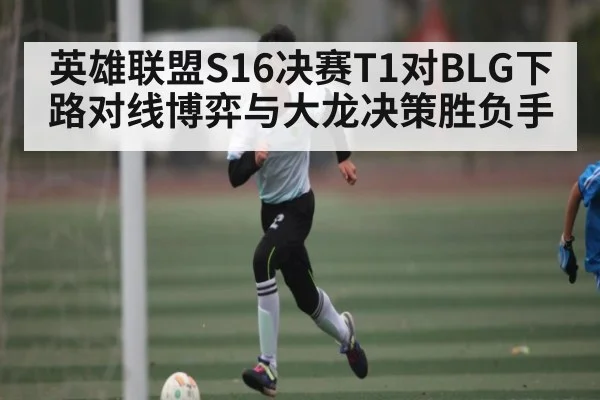 英雄联盟S16决赛T1对BLG下路对线博弈与大龙决策胜负手（c7c7 app）