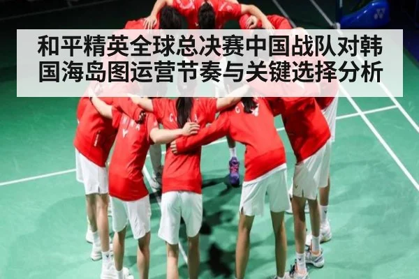 和平精英全球总决赛中国战队对韩国海岛图运营节奏与关键选择分析（c7c7 app）